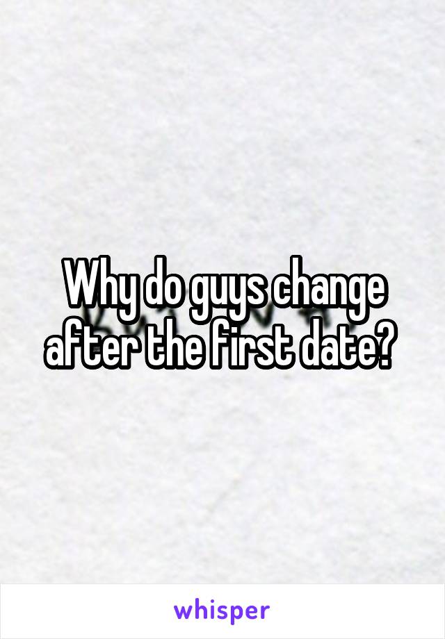 Why do guys change after the first date? 