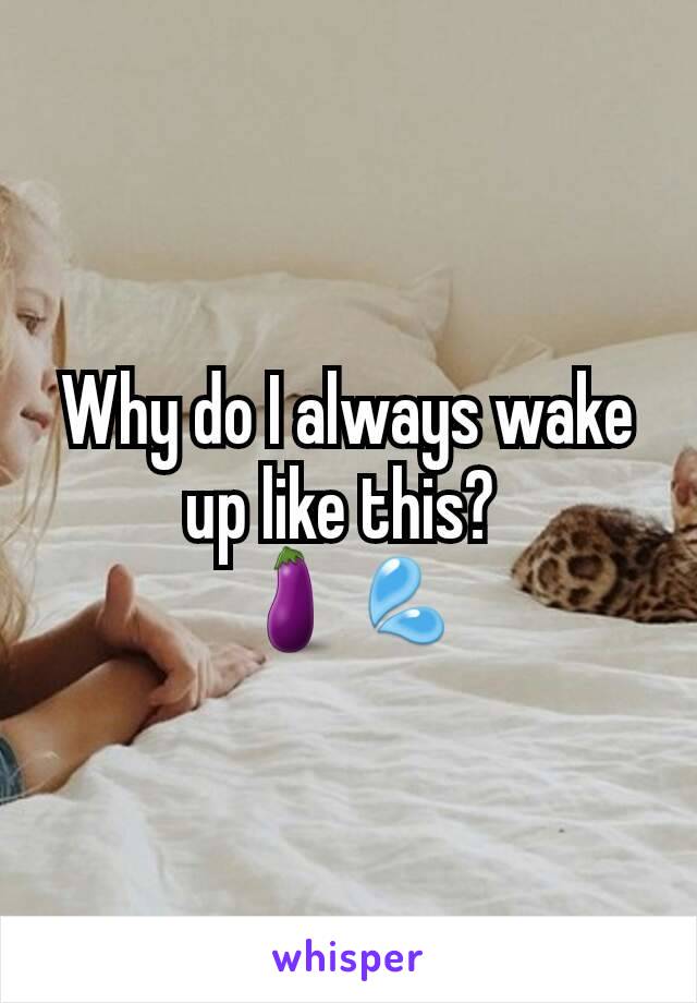 Why do I always wake up like this? 
🍆💦