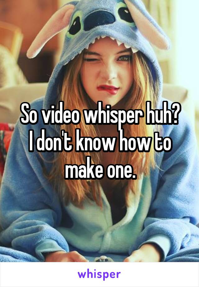 So video whisper huh?
I don't know how to make one.