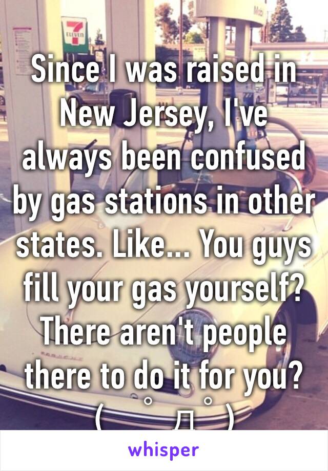 Since I was raised in New Jersey, I've always been confused by gas stations in other states. Like... You guys fill your gas yourself? There aren't people there to do it for you?(　ﾟдﾟ)