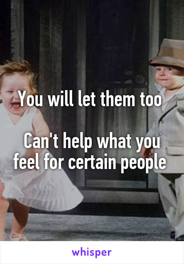 You will let them too 

Can't help what you feel for certain people 