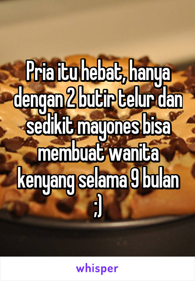 Pria itu hebat, hanya dengan 2 butir telur dan sedikit mayones bisa membuat wanita kenyang selama 9 bulan ;)