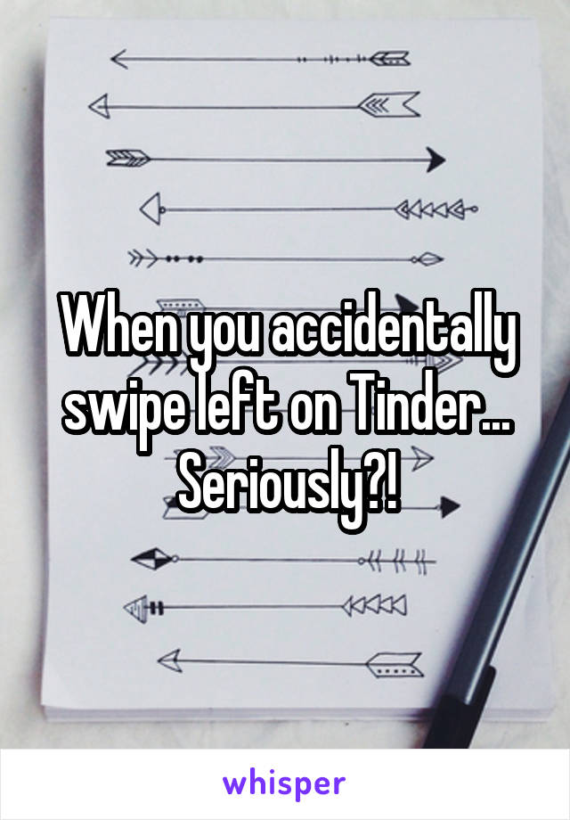 When you accidentally swipe left on Tinder...
Seriously?!