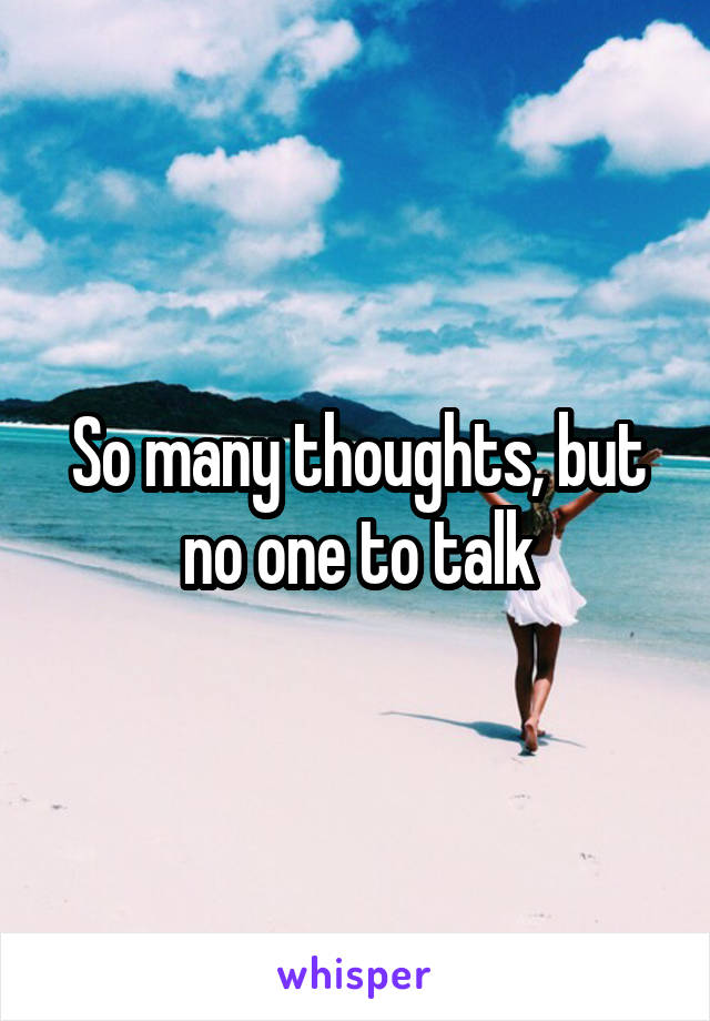 So many thoughts, but no one to talk