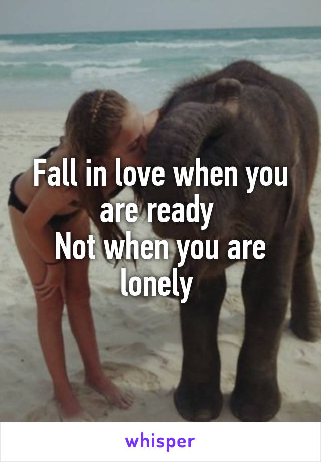 Fall in love when you are ready 
Not when you are lonely 