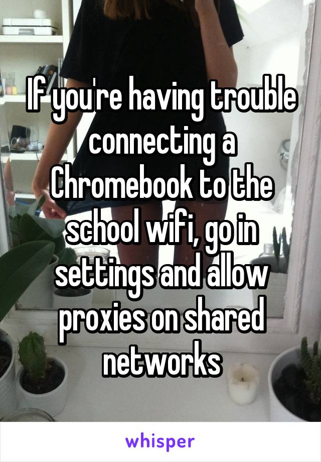 If you're having trouble connecting a Chromebook to the school wifi, go in settings and allow proxies on shared networks