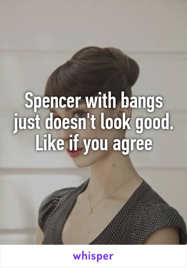 Spencer with bangs just doesn't look good. Like if you agree
