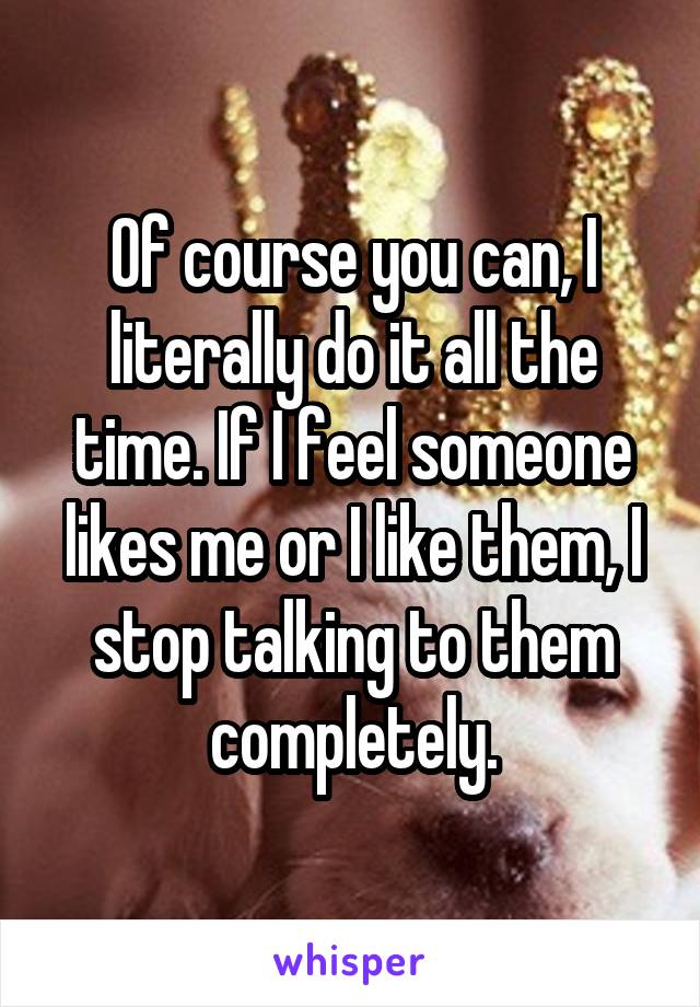 Of course you can, I literally do it all the time. If I feel someone likes me or I like them, I stop talking to them completely.