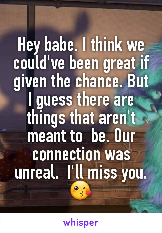 Hey babe. I think we could've been great if given the chance. But I guess there are things that aren't meant to  be. Our connection was unreal.  I'll miss you. 😘