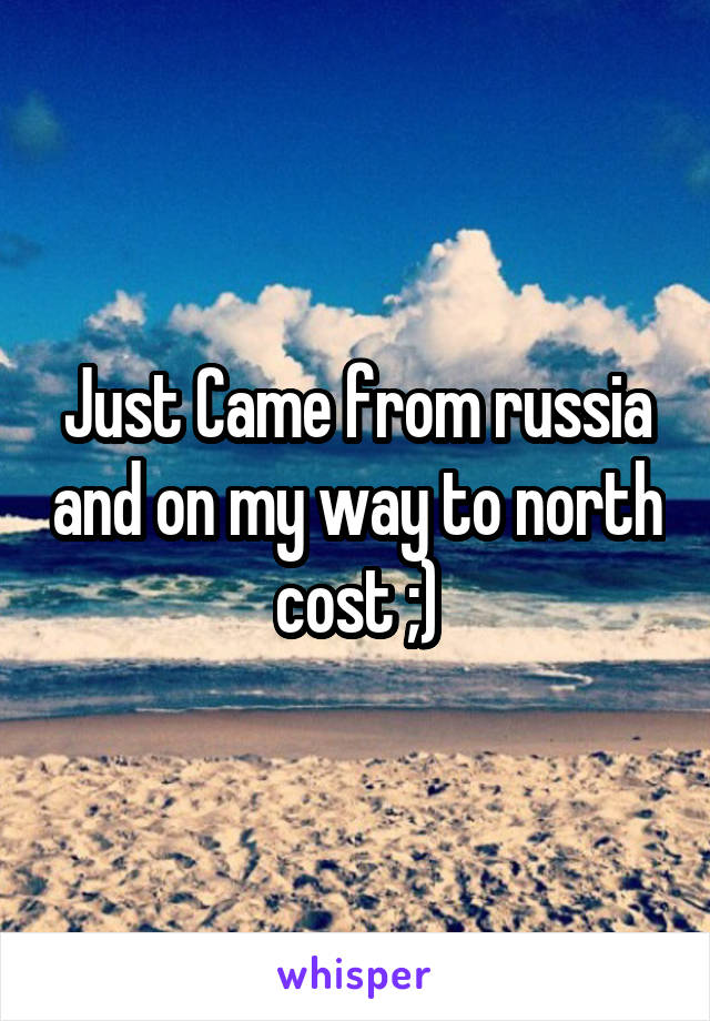 Just Came from russia and on my way to north cost ;)