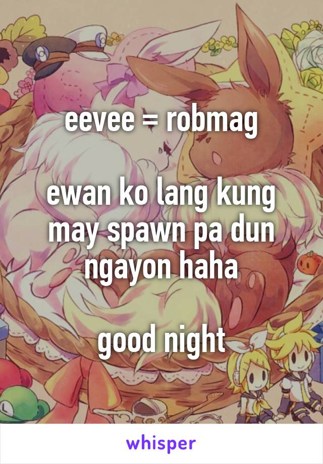 eevee = robmag

ewan ko lang kung may spawn pa dun ngayon haha

good night