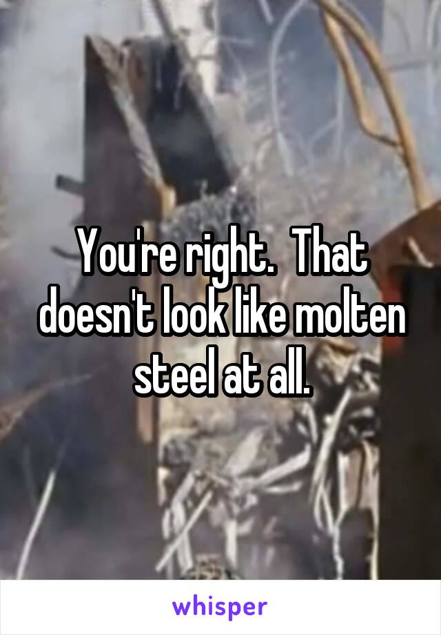You're right.  That doesn't look like molten steel at all.