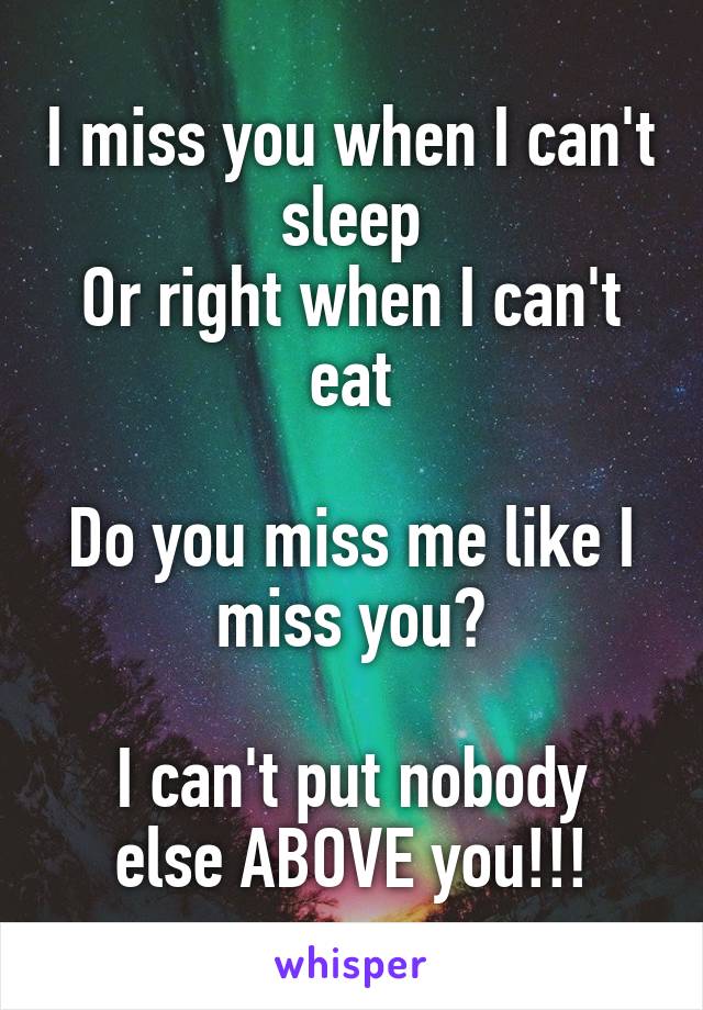 I miss you when I can't sleep
Or right when I can't eat

Do you miss me like I miss you?

I can't put nobody else ABOVE you!!!