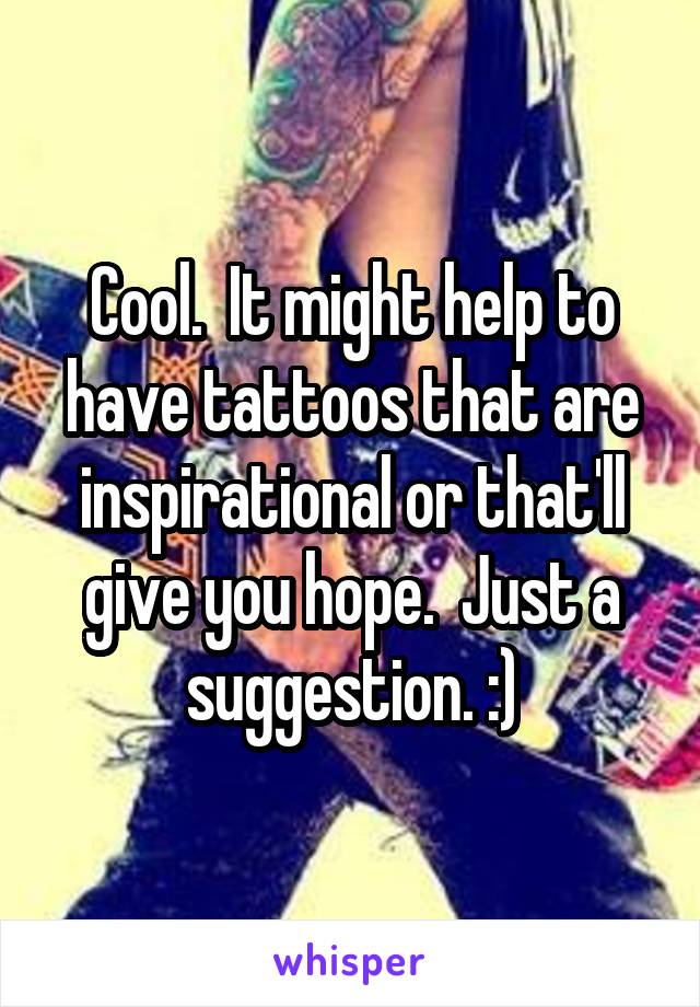 Cool.  It might help to have tattoos that are inspirational or that'll give you hope.  Just a suggestion. :)