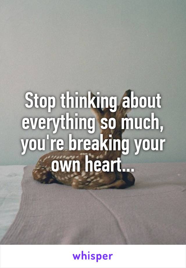 Stop thinking about everything so much, you're breaking your own heart...