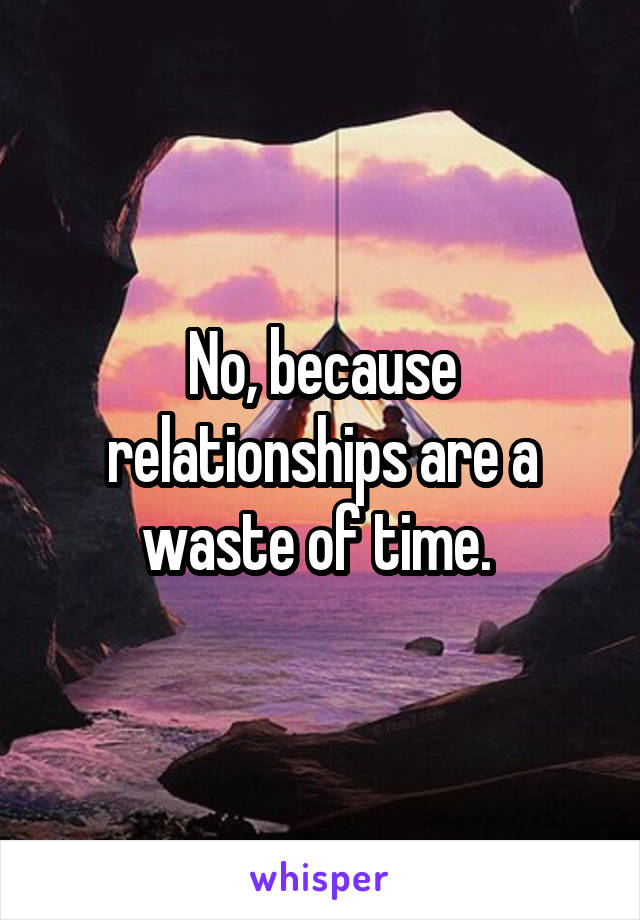 No, because relationships are a waste of time. 