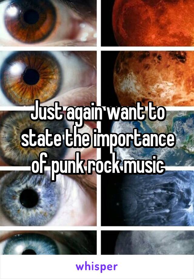 Just again want to state the importance of punk rock music