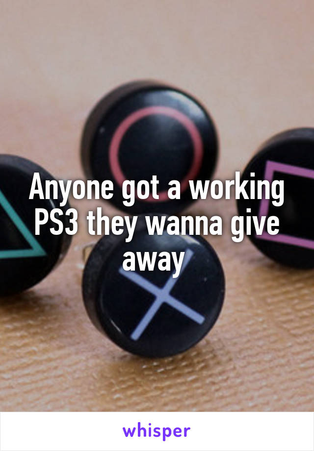 Anyone got a working PS3 they wanna give away 