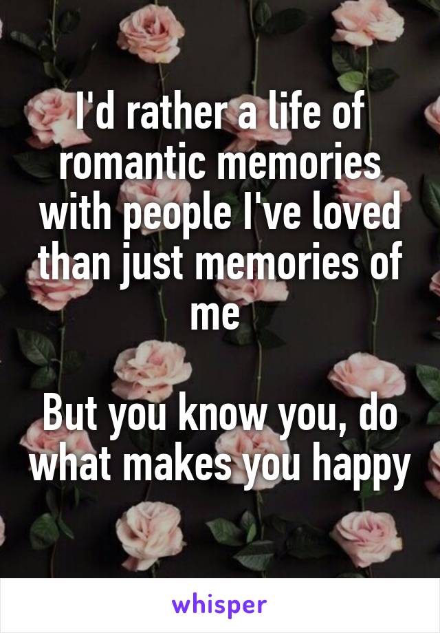 I'd rather a life of romantic memories with people I've loved than just memories of me 

But you know you, do what makes you happy 