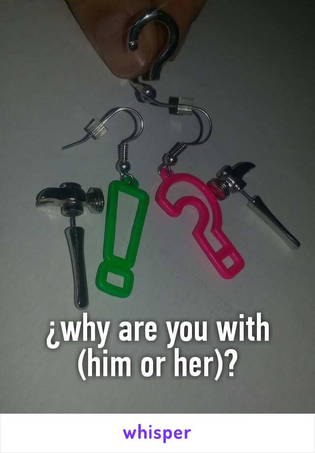 ¿why are you with (him or her)?