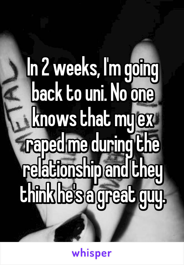 In 2 weeks, I'm going back to uni. No one knows that my ex raped me during the relationship and they think he's a great guy.