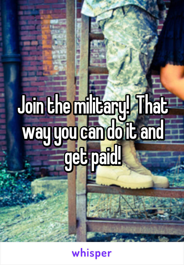 Join the military!  That way you can do it and get paid!