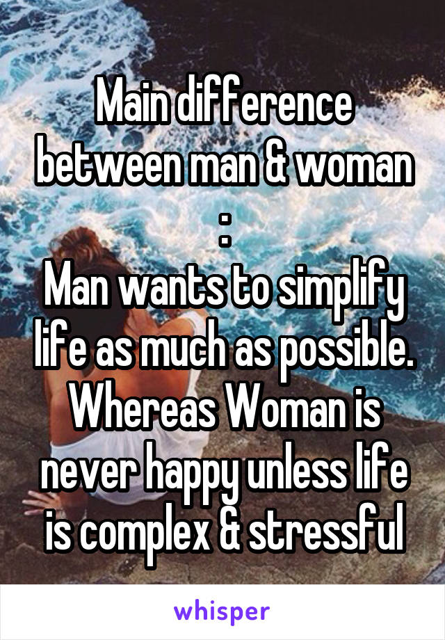 Main difference between man & woman :
Man wants to simplify life as much as possible. Whereas Woman is never happy unless life is complex & stressful