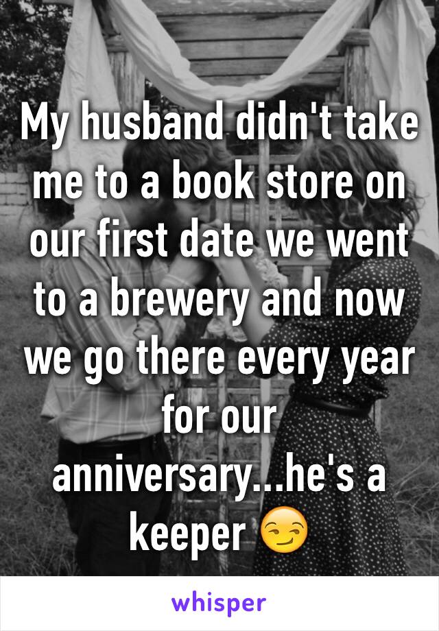 My husband didn't take me to a book store on our first date we went to a brewery and now we go there every year for our anniversary...he's a keeper 😏