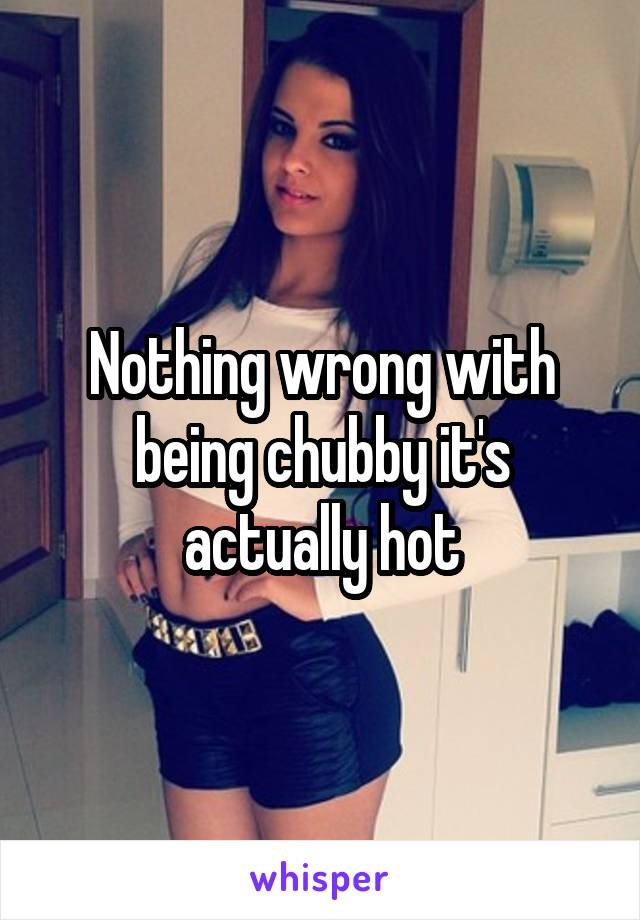 Nothing wrong with being chubby it's actually hot