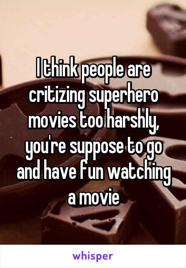 I think people are critizing superhero movies too harshly, you're suppose to go and have fun watching a movie