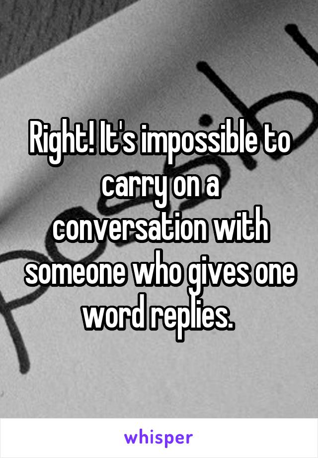 Right! It's impossible to carry on a conversation with someone who gives one word replies. 