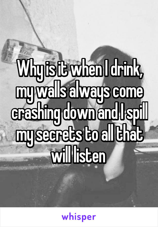 Why is it when I drink, my walls always come crashing down and I spill my secrets to all that will listen 