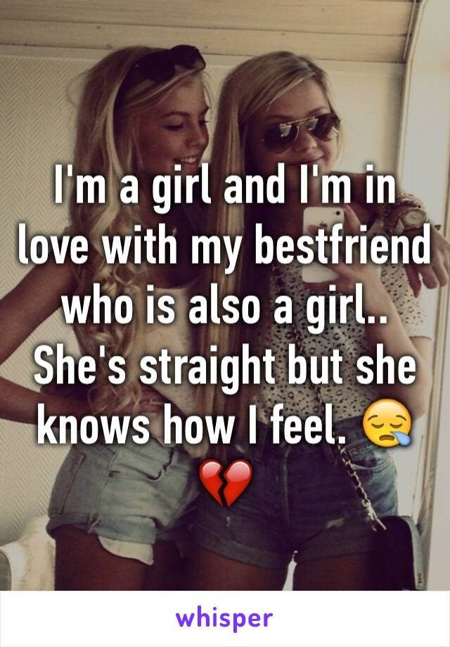 I'm a girl and I'm in love with my bestfriend who is also a girl.. She's straight but she knows how I feel. 😪💔