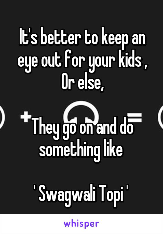 It's better to keep an eye out for your kids ,
Or else,

They go on and do something like 

' Swagwali Topi ' 