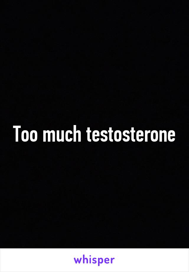 Too much testosterone