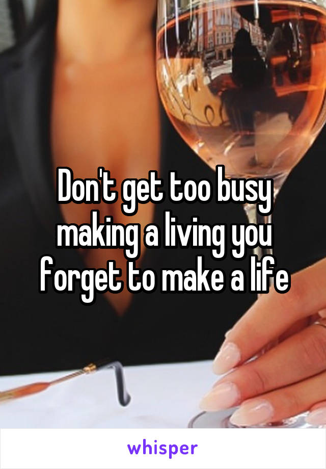 Don't get too busy making a living you forget to make a life