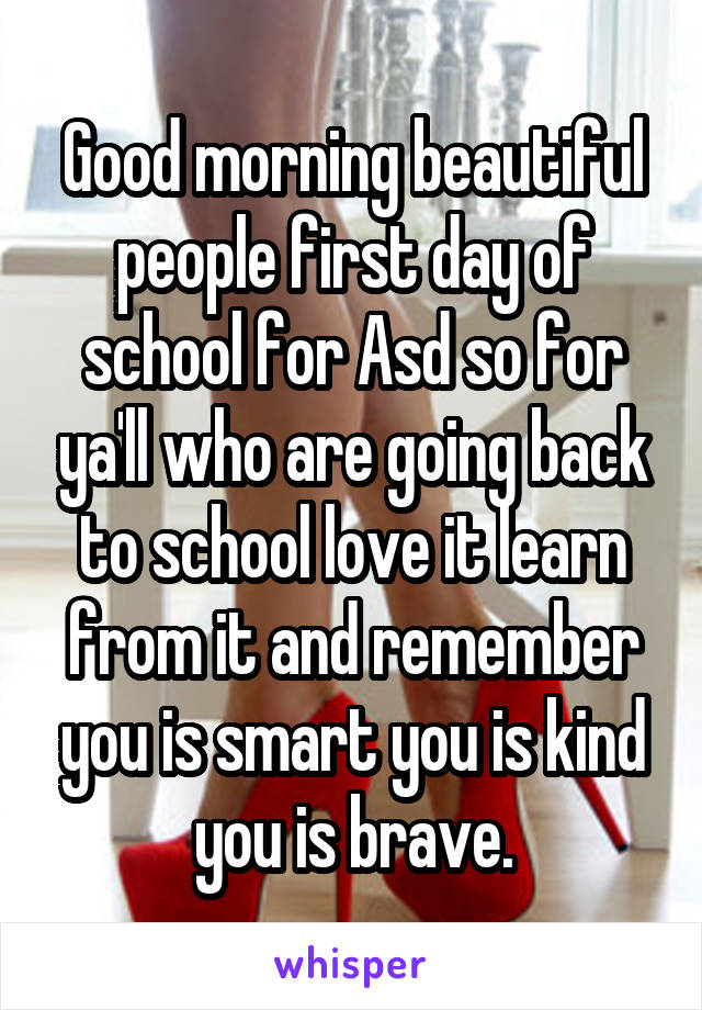 Good morning beautiful people first day of school for Asd so for ya'll who are going back to school love it learn from it and remember you is smart you is kind you is brave.