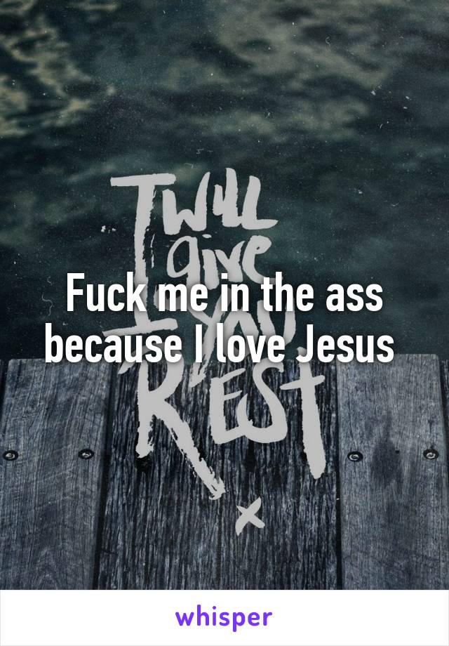 Fuck me in the ass because I love Jesus 