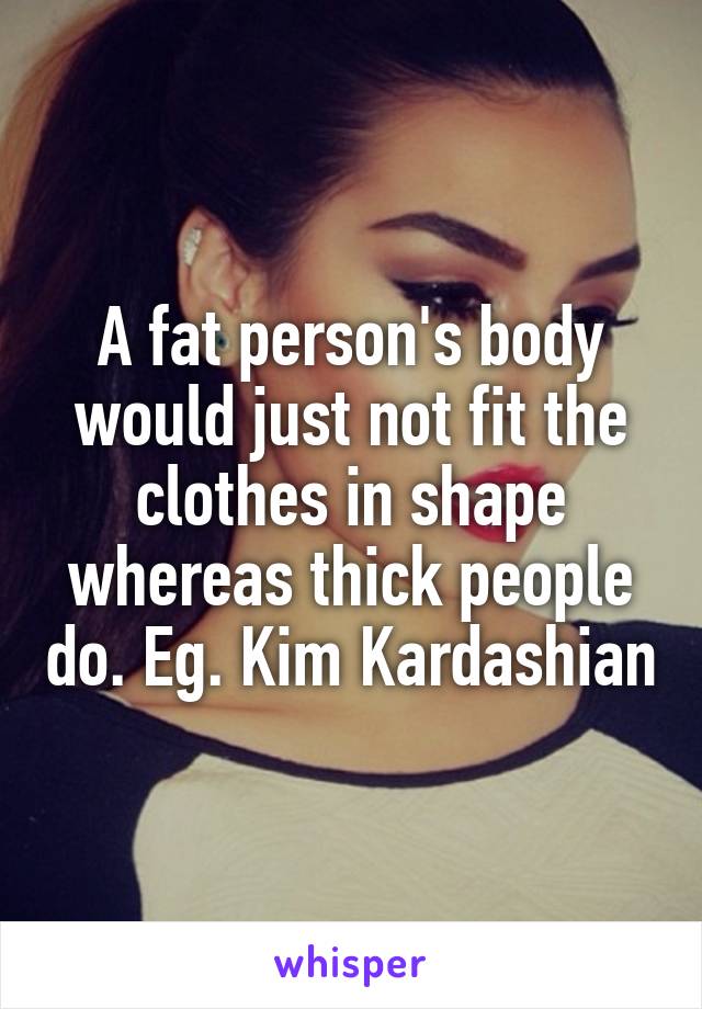 A fat person's body would just not fit the clothes in shape whereas thick people do. Eg. Kim Kardashian