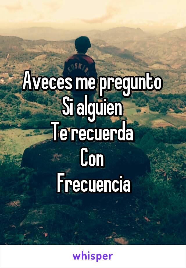 Aveces me pregunto 
Si alguien 
Te recuerda 
Con 
Frecuencia