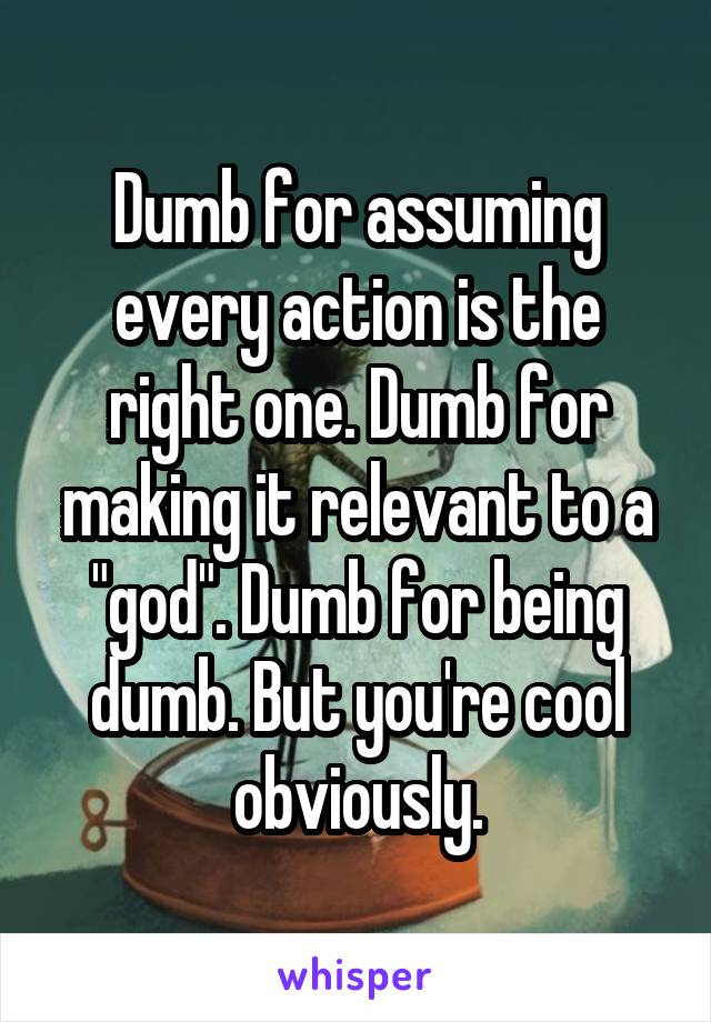 Dumb for assuming every action is the right one. Dumb for making it relevant to a "god". Dumb for being dumb. But you're cool obviously.