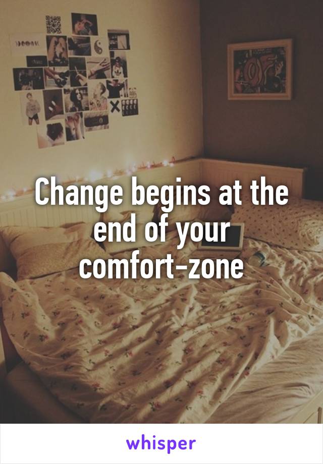 Change begins at the end of your comfort-zone