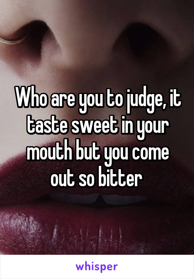 Who are you to judge, it taste sweet in your mouth but you come out so bitter 