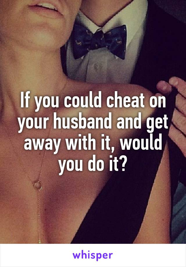 If you could cheat on your husband and get away with it, would you do it?