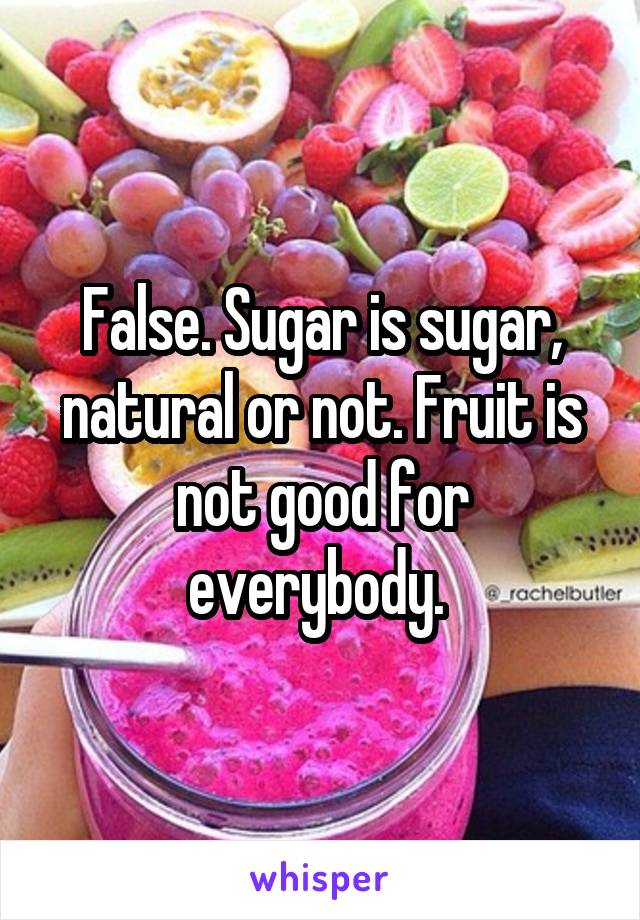 False. Sugar is sugar, natural or not. Fruit is not good for everybody. 