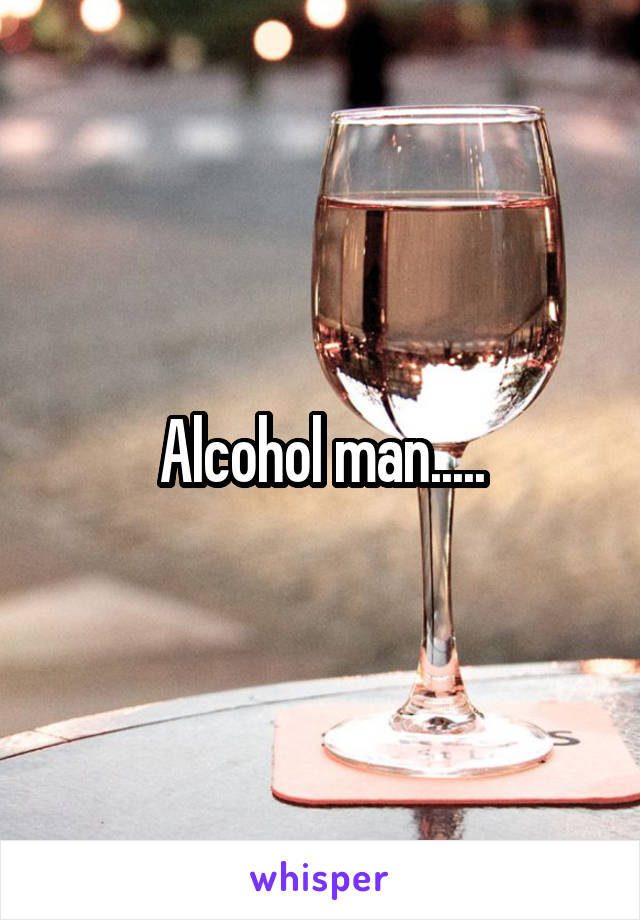 Alcohol man.....