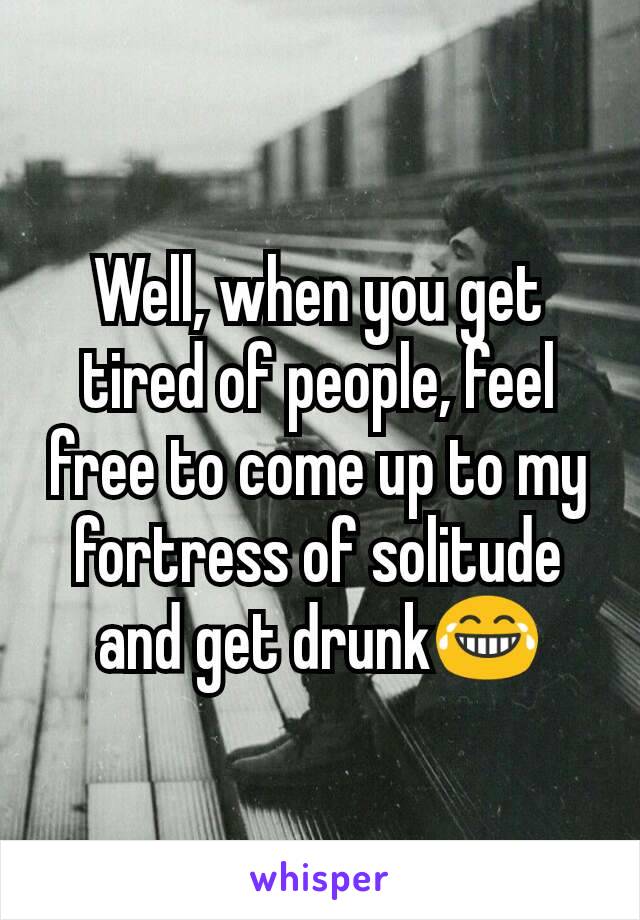 Well, when you get tired of people, feel free to come up to my fortress of solitude and get drunk😂