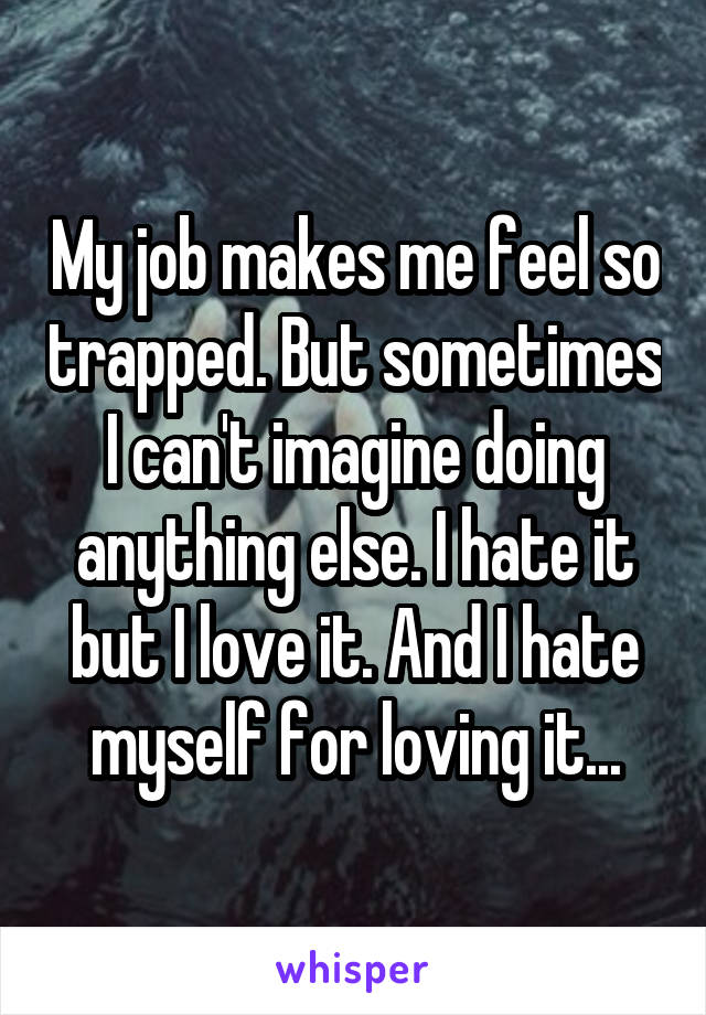 My job makes me feel so trapped. But sometimes I can't imagine doing anything else. I hate it but I love it. And I hate myself for loving it...