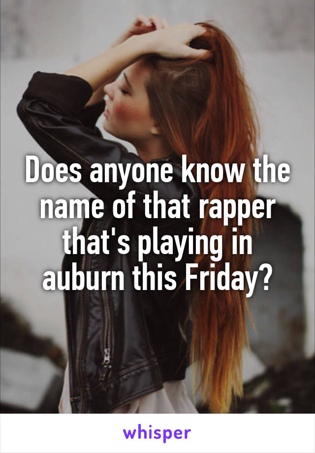 Does anyone know the name of that rapper that's playing in auburn this Friday?