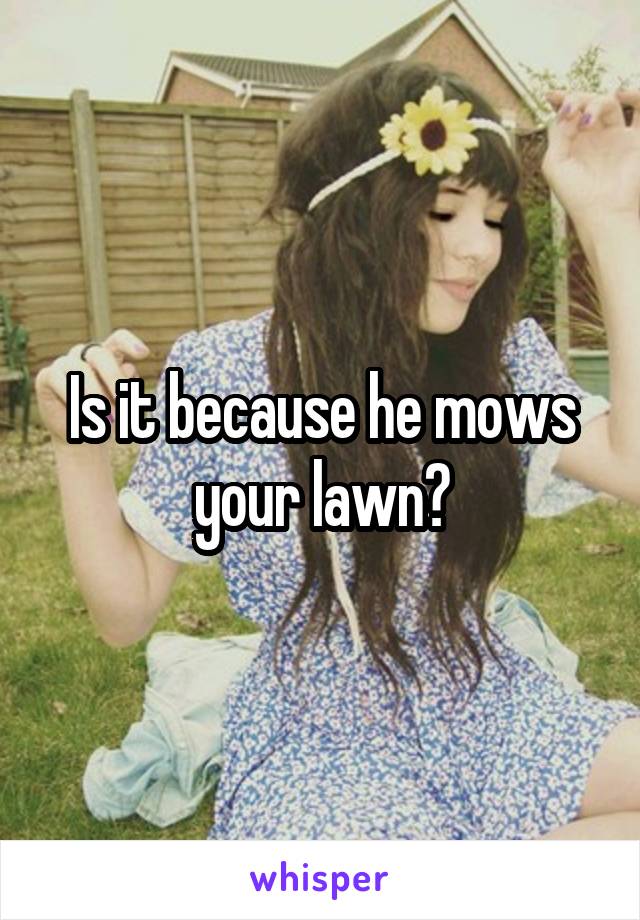 Is it because he mows your lawn?